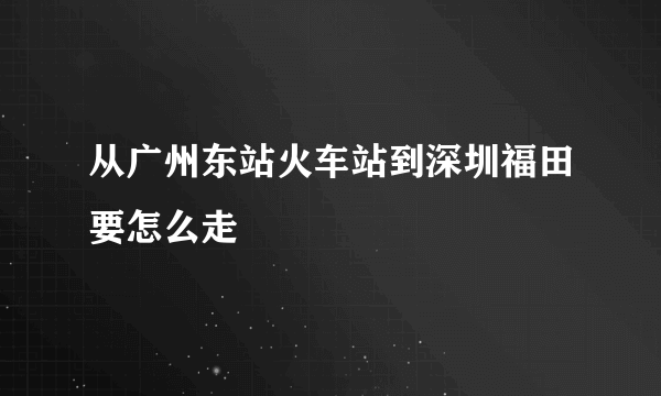 从广州东站火车站到深圳福田要怎么走