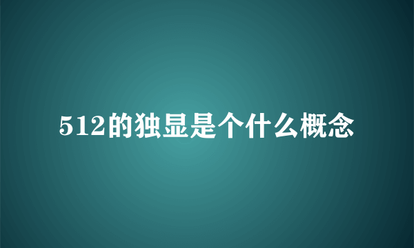 512的独显是个什么概念