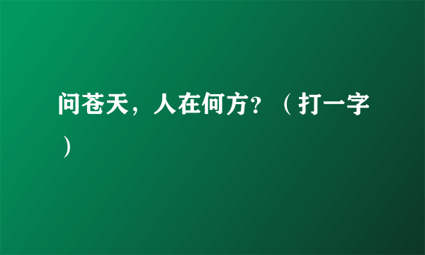 问苍天，人在何方？（打一字）