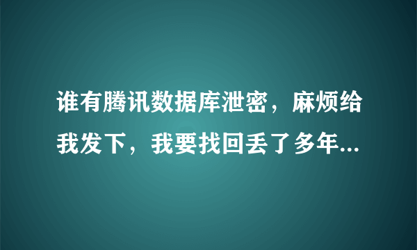 谁有腾讯数据库泄密，麻烦给我发下，我要找回丢了多年的QQ和现在QQ，昨天上好好的突然密码被改。