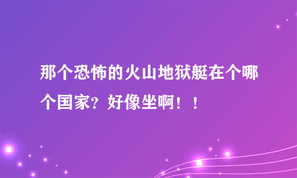 那个恐怖的火山地狱艇在个哪个国家？好像坐啊！！