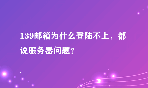 139邮箱为什么登陆不上，都说服务器问题？