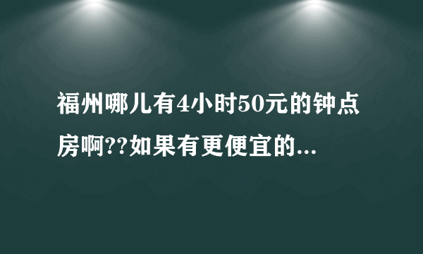 福州哪儿有4小时50元的钟点房啊??如果有更便宜的也可以哈~~