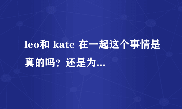 leo和 kate 在一起这个事情是真的吗？还是为了《革命之路》做的电影宣传？