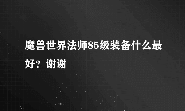 魔兽世界法师85级装备什么最好？谢谢