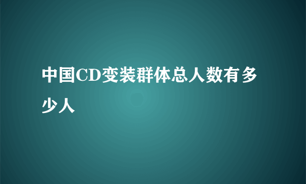 中国CD变装群体总人数有多少人