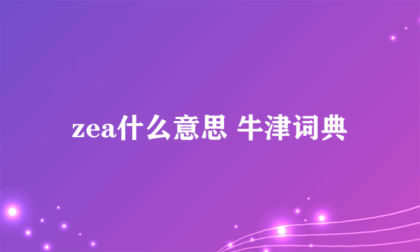 zea什么意思 牛津词典