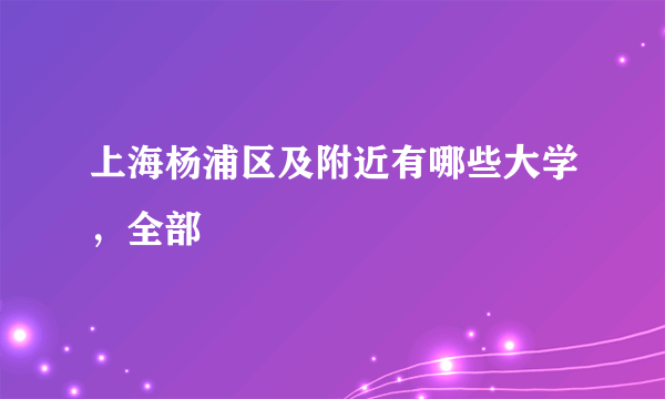 上海杨浦区及附近有哪些大学，全部