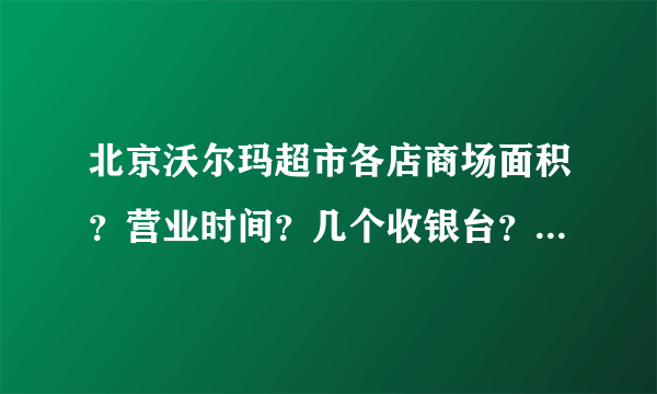 北京沃尔玛超市各店商场面积？营业时间？几个收银台？何时开业的？