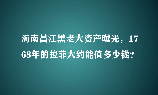 海南昌江黑老大资产曝光，1768年的拉菲大约能值多少钱？