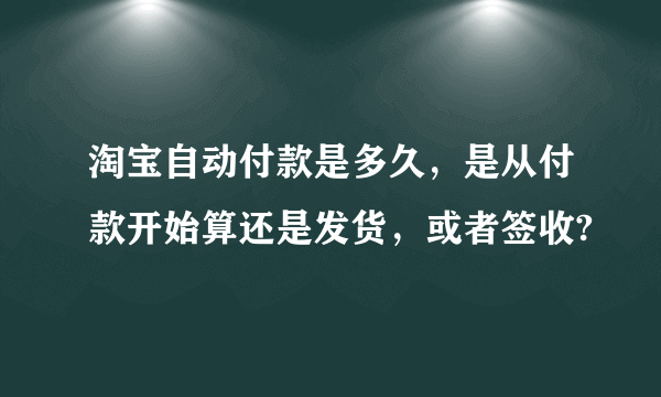 淘宝自动付款是多久，是从付款开始算还是发货，或者签收?