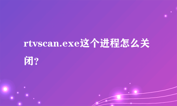 rtvscan.exe这个进程怎么关闭？