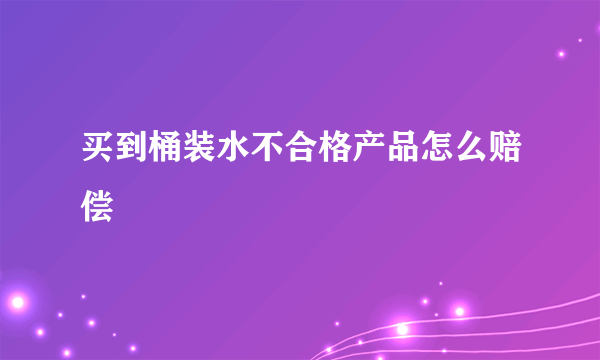 买到桶装水不合格产品怎么赔偿