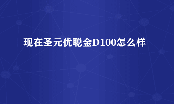 现在圣元优聪金D100怎么样