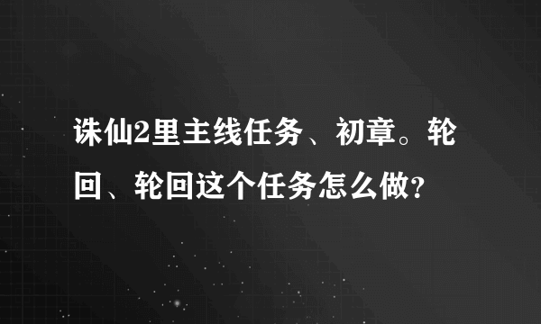 诛仙2里主线任务、初章。轮回、轮回这个任务怎么做？