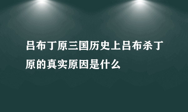 吕布丁原三国历史上吕布杀丁原的真实原因是什么