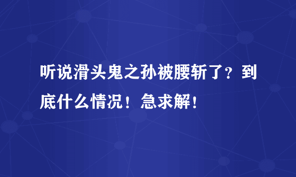 听说滑头鬼之孙被腰斩了？到底什么情况！急求解！