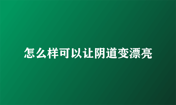 怎么样可以让阴道变漂亮