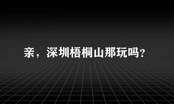 亲，深圳梧桐山那玩吗？