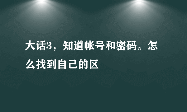 大话3，知道帐号和密码。怎么找到自己的区