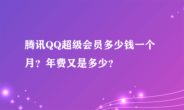 腾讯QQ超级会员多少钱一个月？年费又是多少？