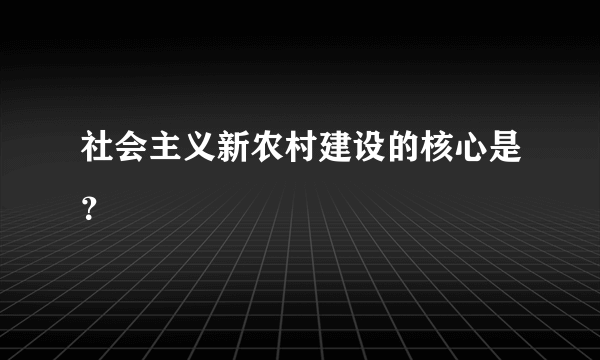 社会主义新农村建设的核心是？