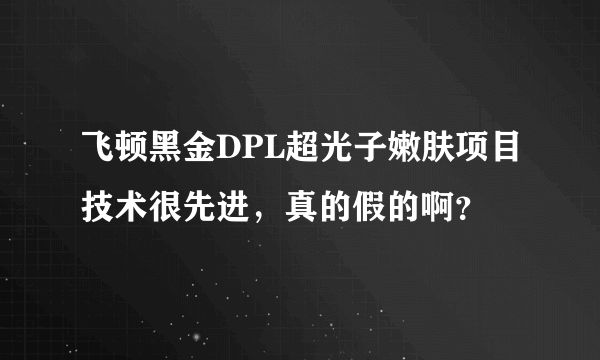 飞顿黑金DPL超光子嫩肤项目技术很先进，真的假的啊？