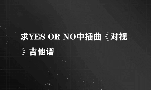 求YES OR NO中插曲《对视》吉他谱