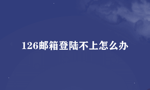 126邮箱登陆不上怎么办