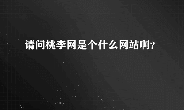 请问桃李网是个什么网站啊？