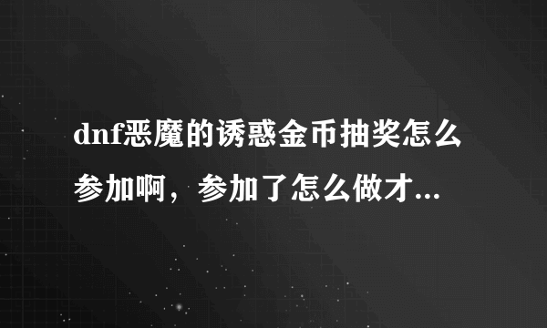 dnf恶魔的诱惑金币抽奖怎么参加啊，参加了怎么做才行啊，官网上说的模模糊糊的，看不懂