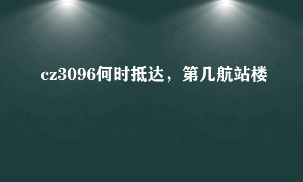 cz3096何时抵达，第几航站楼