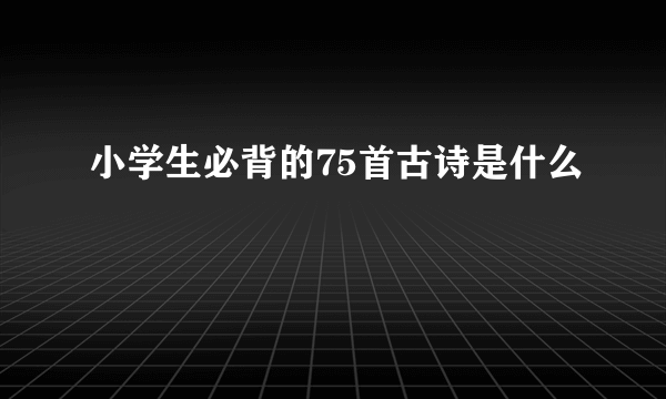 小学生必背的75首古诗是什么