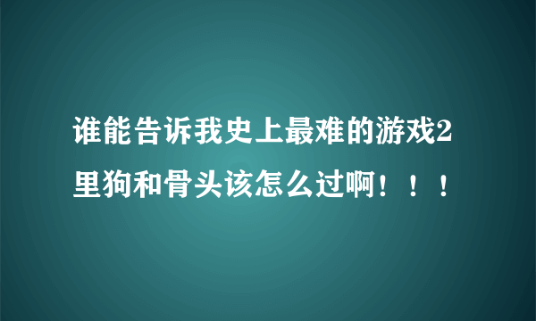 谁能告诉我史上最难的游戏2里狗和骨头该怎么过啊！！！