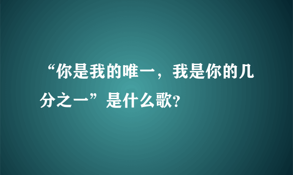 “你是我的唯一，我是你的几分之一”是什么歌？