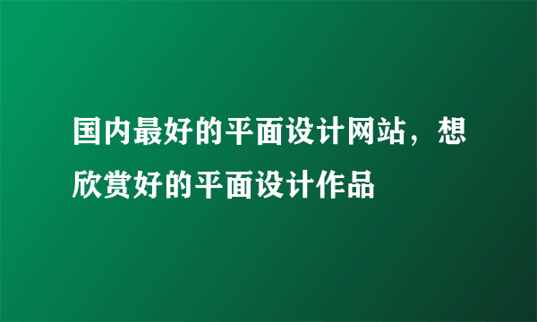 国内最好的平面设计网站，想欣赏好的平面设计作品