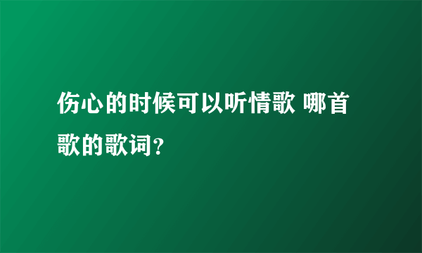 伤心的时候可以听情歌 哪首歌的歌词？