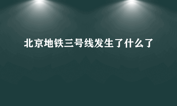 北京地铁三号线发生了什么了