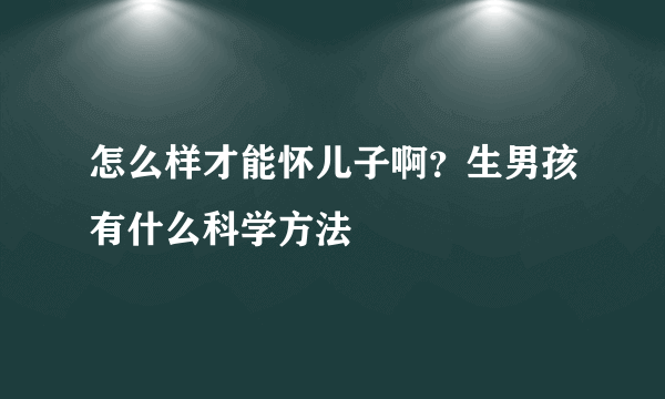 怎么样才能怀儿子啊？生男孩有什么科学方法