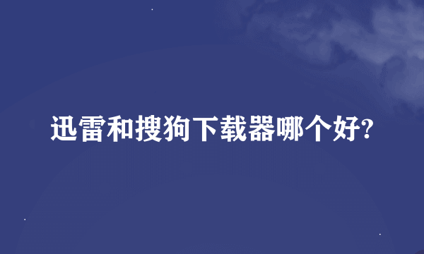 迅雷和搜狗下载器哪个好?