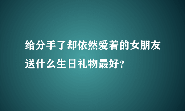 给分手了却依然爱着的女朋友送什么生日礼物最好？