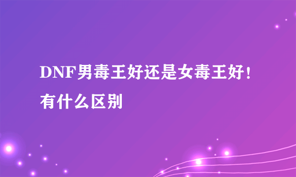 DNF男毒王好还是女毒王好！有什么区别