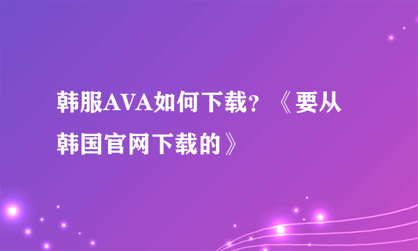 韩服AVA如何下载？《要从韩国官网下载的》