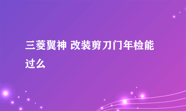 三菱翼神 改装剪刀门年检能过么