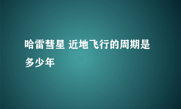 哈雷彗星 近地飞行的周期是多少年