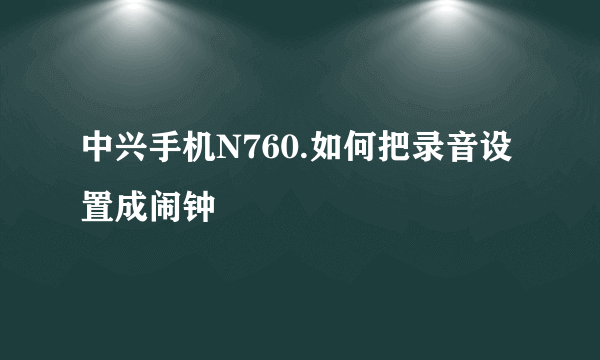 中兴手机N760.如何把录音设置成闹钟