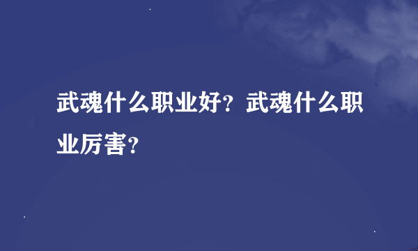 武魂什么职业好？武魂什么职业厉害？