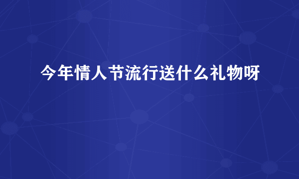 今年情人节流行送什么礼物呀