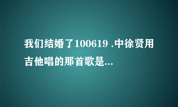 我们结婚了100619 .中徐贤用吉他唱的那首歌是什么名字？