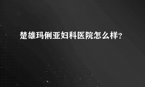 楚雄玛俐亚妇科医院怎么样？